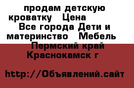 продам детскую кроватку › Цена ­ 3 500 - Все города Дети и материнство » Мебель   . Пермский край,Краснокамск г.